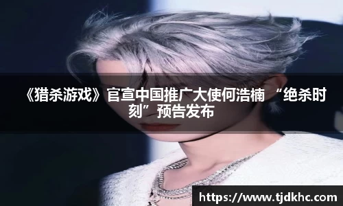 南宫ng28 《猎杀游戏》官宣中国推广大使何浩楠 “绝杀时刻”预告发布